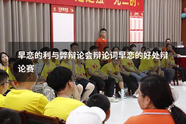 早恋的利与弊辩论会辩论词（早恋的好处 辩论赛）